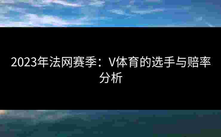 2023年法网赛季：V体育的选手与赔率分析