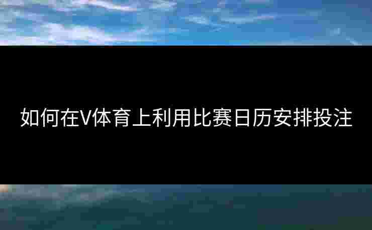 如何在V体育上利用比赛日历安排投注