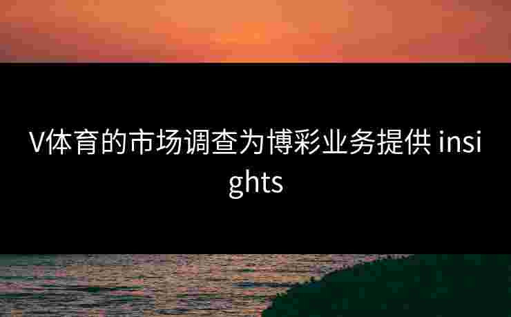 V体育的市场调查为博彩业务提供 insights