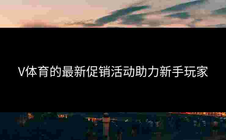 V体育的最新促销活动助力新手玩家