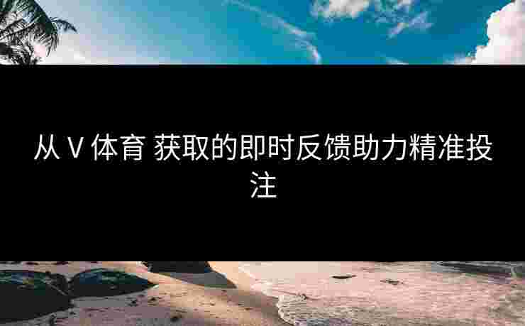 从 V 体育 获取的即时反馈助力精准投注