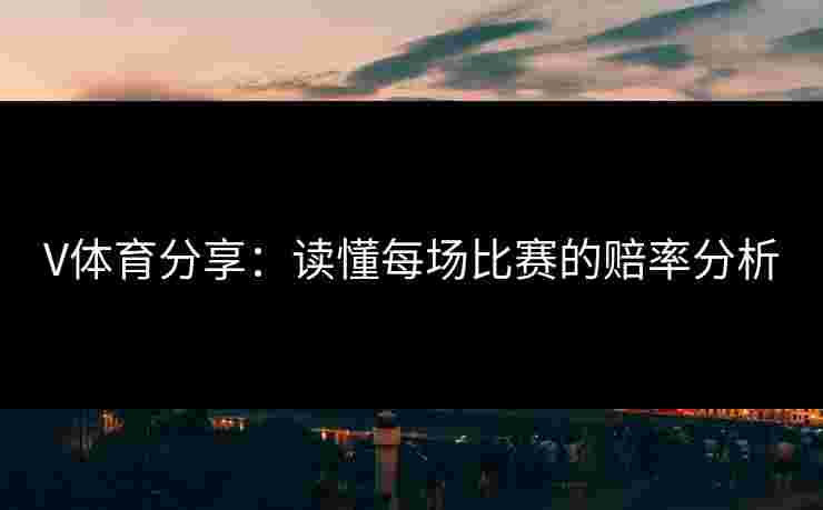 V体育分享：读懂每场比赛的赔率分析