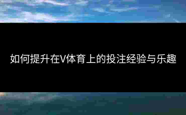 如何提升在V体育上的投注经验与乐趣