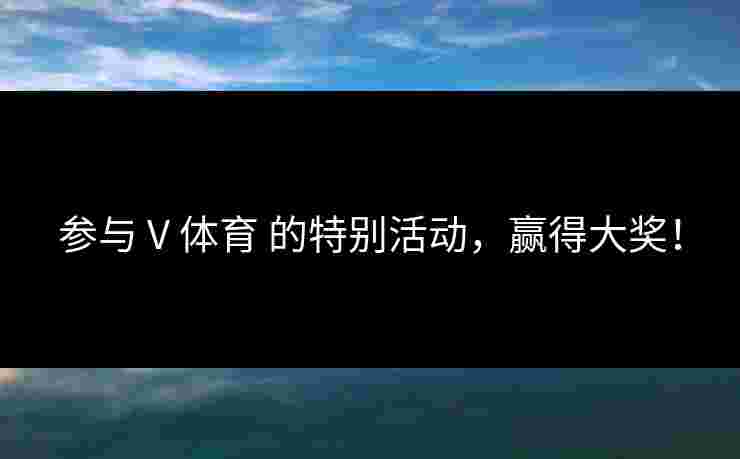 参与 V 体育 的特别活动，赢得大奖！