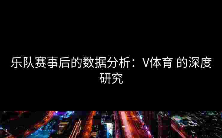 乐队赛事后的数据分析：V体育 的深度研究