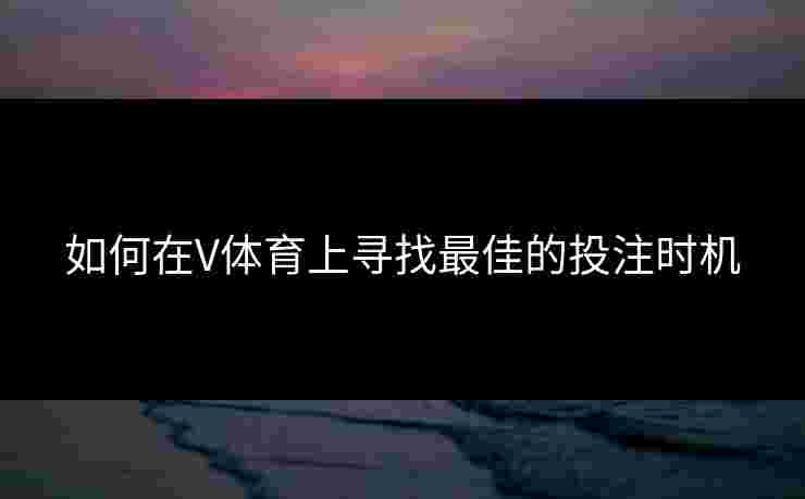 如何在V体育上寻找最佳的投注时机