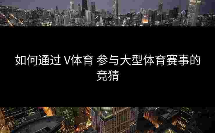 如何通过 V体育 参与大型体育赛事的竞猜