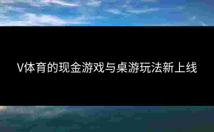 V体育的现金游戏与桌游玩法新上线