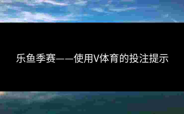 乐鱼季赛——使用V体育的投注提示