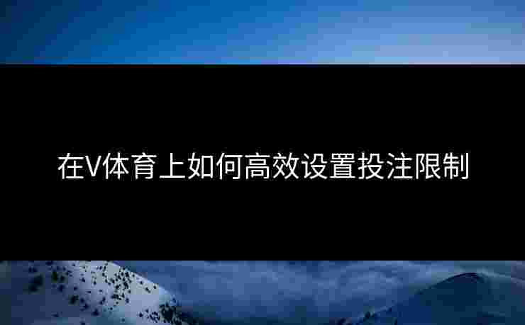 在V体育上如何高效设置投注限制