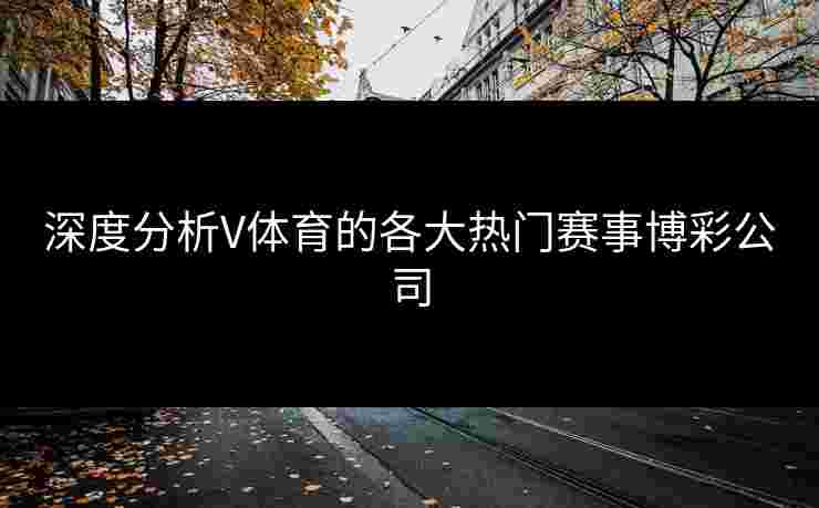 深度分析V体育的各大热门赛事博彩公司