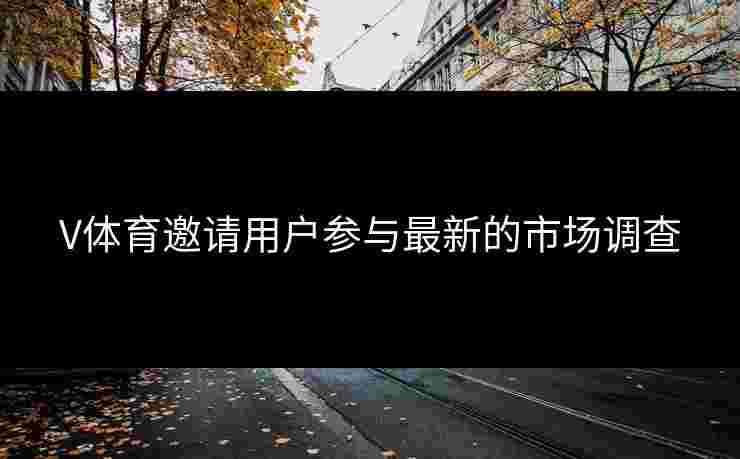 V体育邀请用户参与最新的市场调查