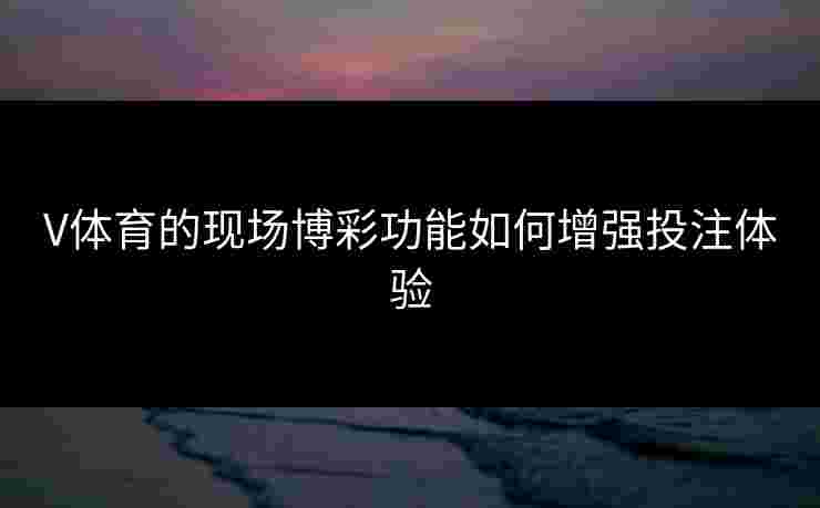 V体育的现场博彩功能如何增强投注体验